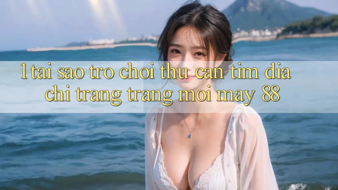 1. Tại Sao Trò chơi Thủ Cần Tìm “Địa chỉ trang Trang Mới May-88”?