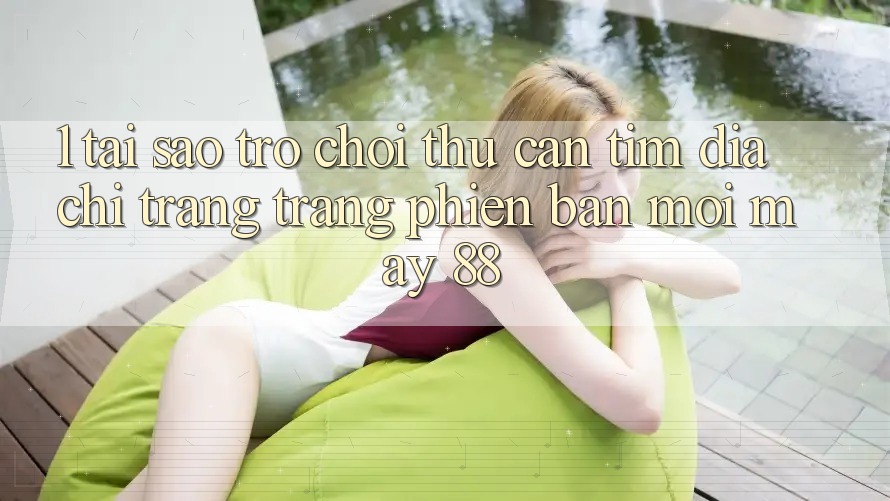 1. Tại Sao Trò chơi Thủ Cần Tìm “Địa chỉ trang Trang Phiên bản mới May-88”?