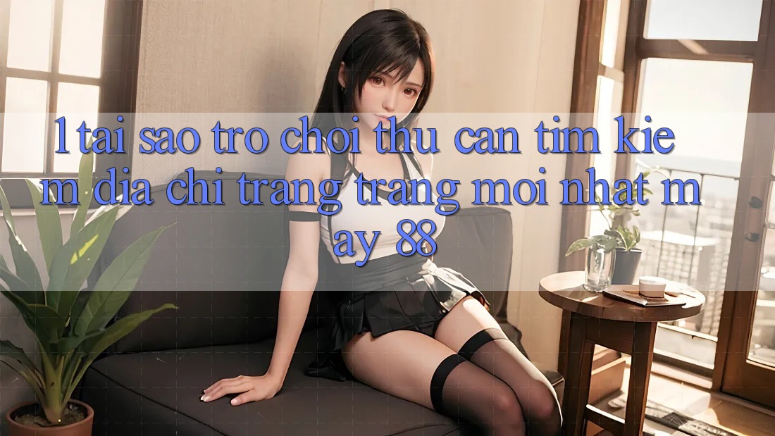 1. Tại Sao Trò chơi Thủ Cần Tìm Kiếm “Địa chỉ trang Trang Mới nhất May-88”?