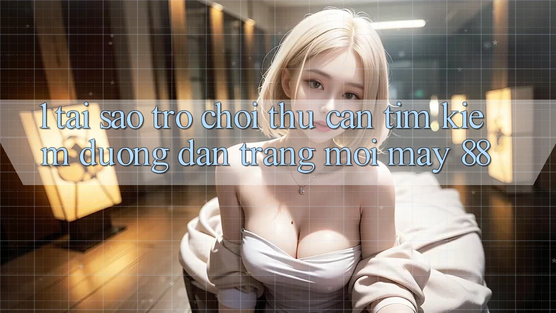 1. Tại Sao Trò chơi Thủ Cần Tìm Kiếm “Đường dẫn Trang Mới May-88”?