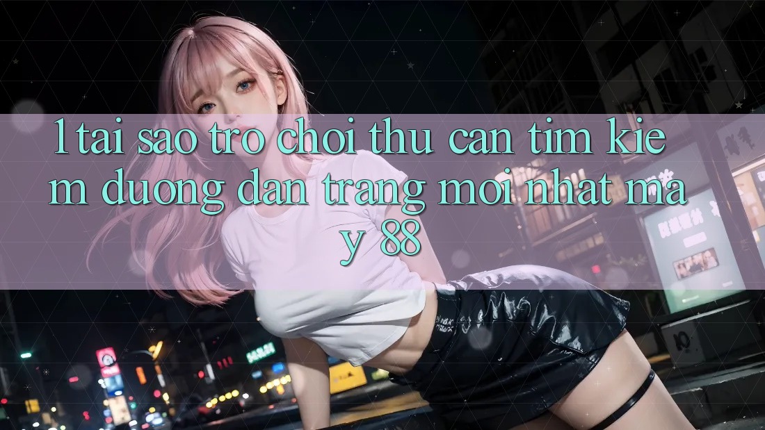 1. Tại Sao Trò chơi Thủ Cần Tìm Kiếm “Đường dẫn Trang Mới nhất May-88”?
