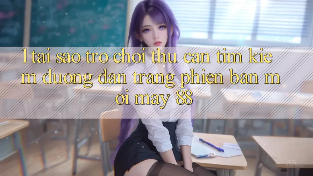 1. Tại Sao Trò chơi Thủ Cần Tìm kiếm “Đường dẫn Trang Phiên bản mới May-88”?