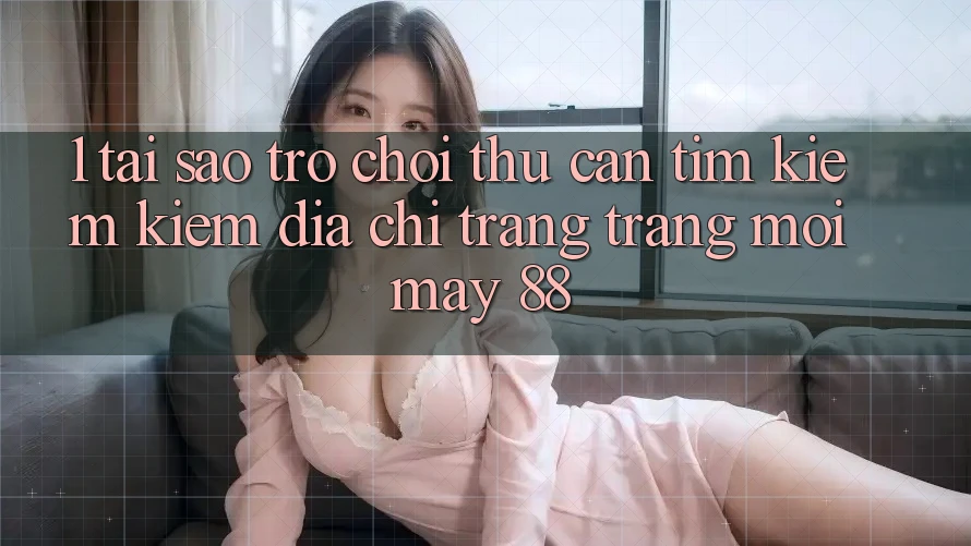 1. Tại Sao Trò chơi Thủ Cần Tìm kiếm Kiếm “Địa chỉ trang Trang Mới May-88”?