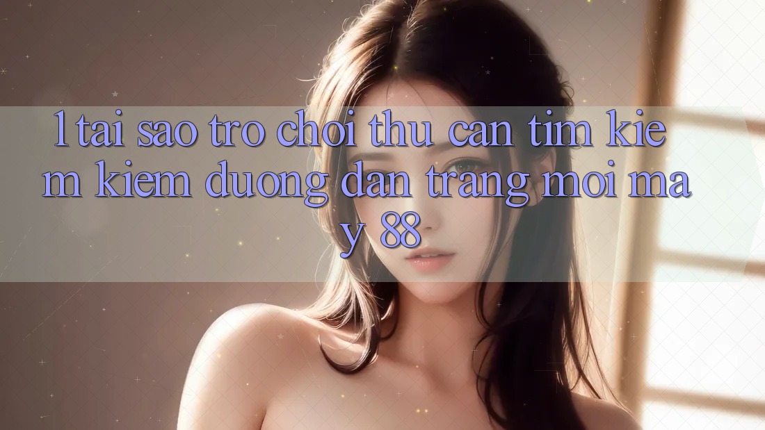 1. Tại Sao Trò chơi Thủ Cần Tìm kiếm Kiếm “Đường dẫn Trang Mới May-88”? 1. Tại Sao Trò chơi Thủ Cần Tìm kiếm Kiếm “Đường dẫn Trang Mới May-88”?