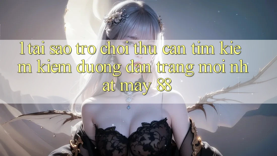1. Tại Sao Trò chơi Thủ Cần Tìm kiếm Kiếm “Đường dẫn Trang Mới nhất May-88”?