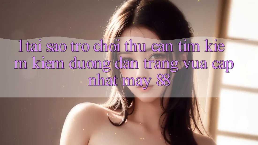 1. Tại Sao Trò chơi Thủ Cần Tìm kiếm Kiếm “Đường dẫn Trang Vừa cập nhật May-88”?