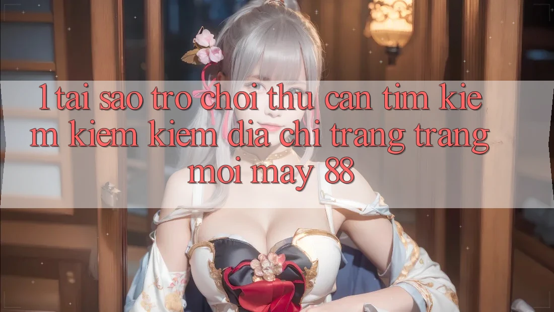 1. Tại Sao Trò chơi Thủ Cần Tìm kiếm kiếm Kiếm “Địa chỉ trang Trang Mới May-88”?