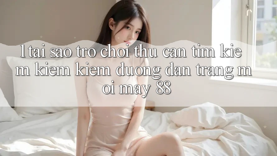 1. Tại Sao Trò chơi Thủ Cần Tìm kiếm kiếm Kiếm “Đường dẫn Trang Mới May-88”? 1. Tại Sao Trò chơi Thủ Cần Tìm kiếm kiếm Kiếm “Đường dẫn Trang Mới May-88”?