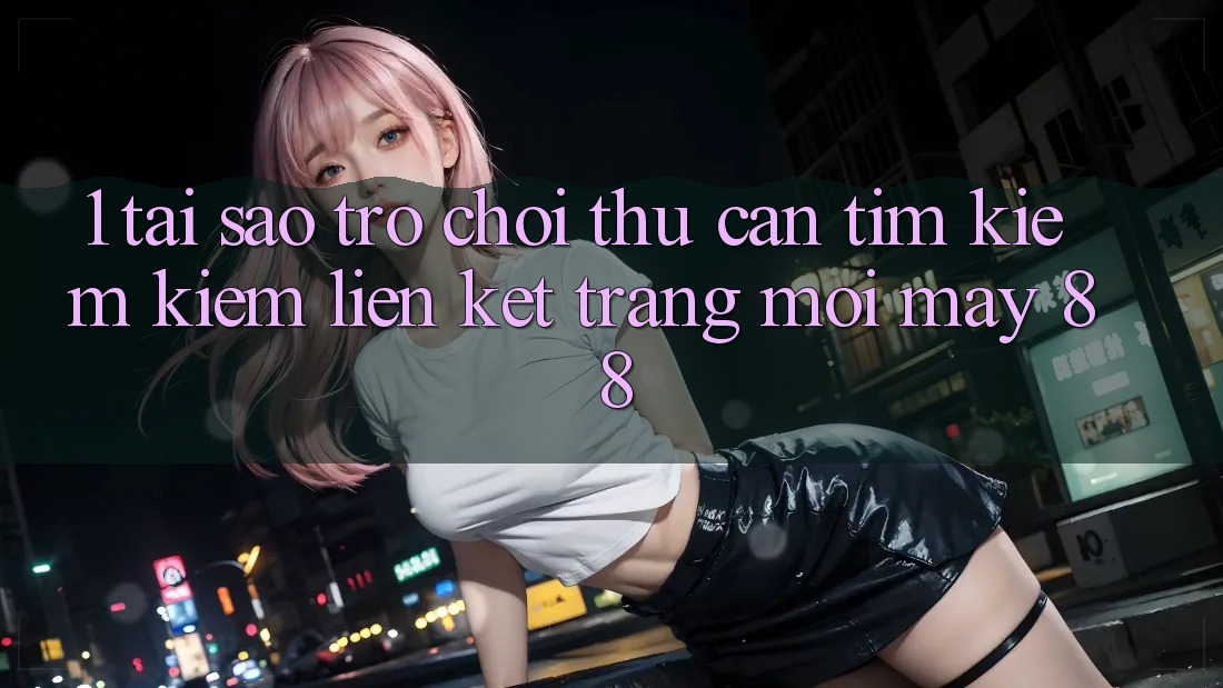 1. Tại Sao Trò chơi Thủ Cần Tìm kiếm Kiếm “Liên kết Trang Mới May-88”?