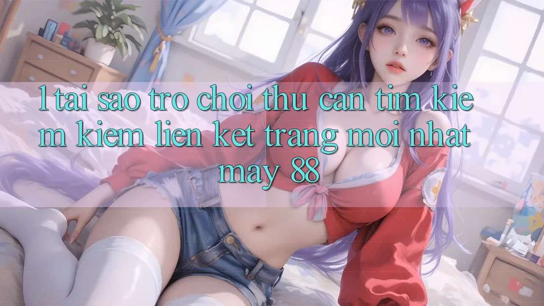 1. Tại Sao Trò chơi Thủ Cần Tìm kiếm Kiếm “Liên kết Trang Mới nhất May-88”? 1. Tại Sao Trò chơi Thủ Cần Tìm kiếm Kiếm “Liên kết Trang Mới nhất May-88”?