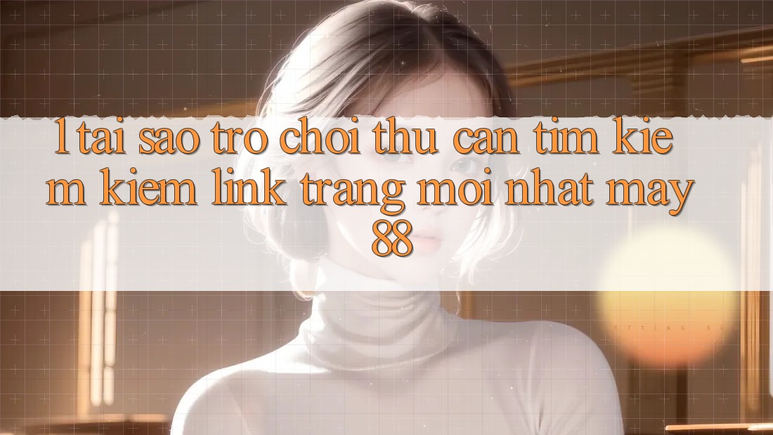 1. Tại Sao Trò chơi Thủ Cần Tìm kiếm Kiếm “Link Trang Mới nhất May-88”? 1. Tại Sao Trò chơi Thủ Cần Tìm kiếm Kiếm “Link Trang Mới nhất May-88”?
