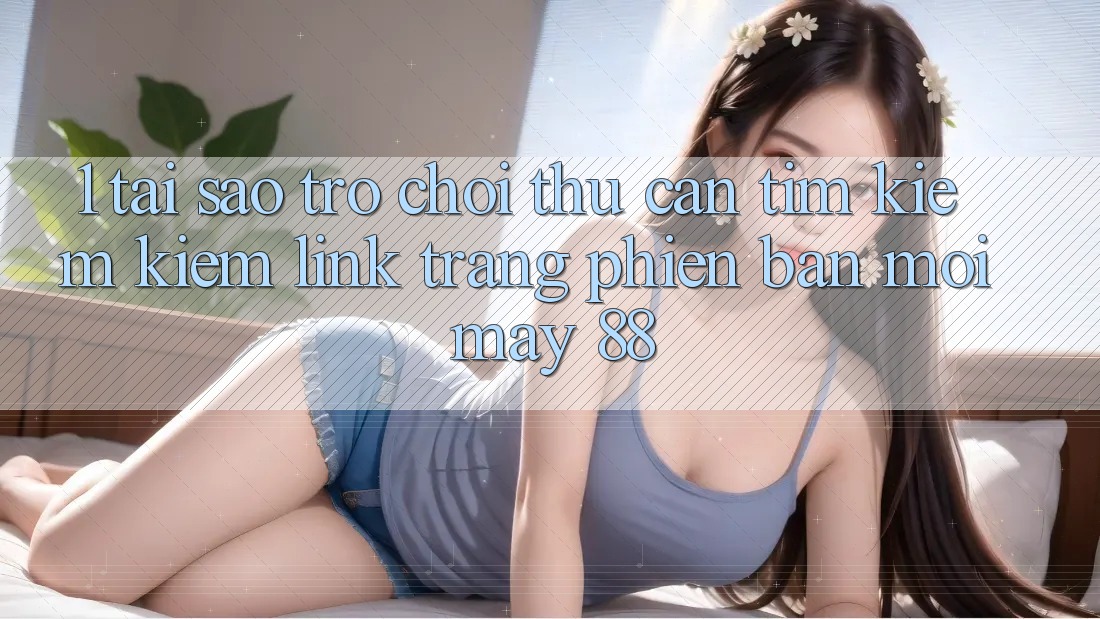 1. Tại Sao Trò chơi Thủ Cần Tìm kiếm Kiếm “Link Trang Phiên bản mới May-88”?