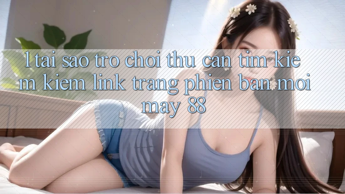 1. Tại Sao Trò chơi Thủ Cần Tìm kiếm Kiếm “Link Trang Phiên bản mới May-88”? 1. Tại Sao Trò chơi Thủ Cần Tìm kiếm Kiếm “Link Trang Phiên bản mới May-88”?