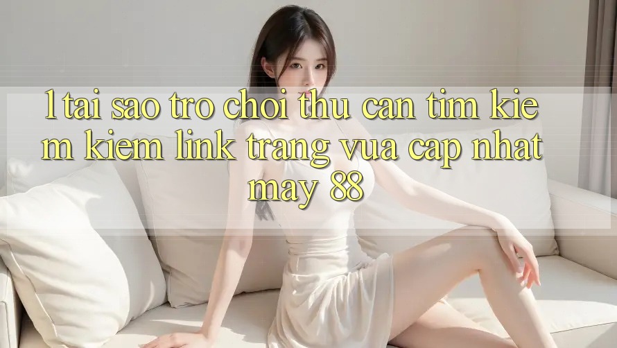 1. Tại Sao Trò chơi Thủ Cần Tìm kiếm Kiếm “Link Trang Vừa cập nhật May-88”? 1. Tại Sao Trò chơi Thủ Cần Tìm kiếm Kiếm “Link Trang Vừa cập nhật May-88”?