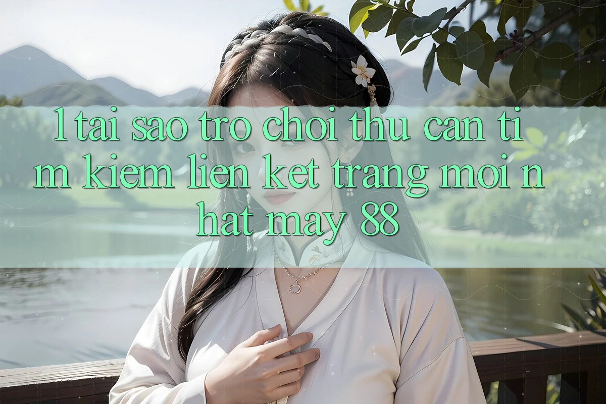 1. Tại Sao Trò chơi Thủ Cần Tìm Kiếm “Liên kết Trang Mới nhất May-88”?