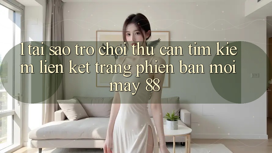 1. Tại Sao Trò chơi Thủ Cần Tìm Kiếm “Liên kết Trang Phiên bản mới May-88”?