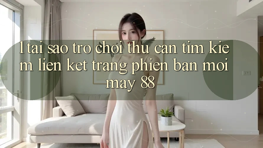 1. Tại Sao Trò chơi Thủ Cần Tìm kiếm “Liên kết Trang Phiên bản mới May-88”?