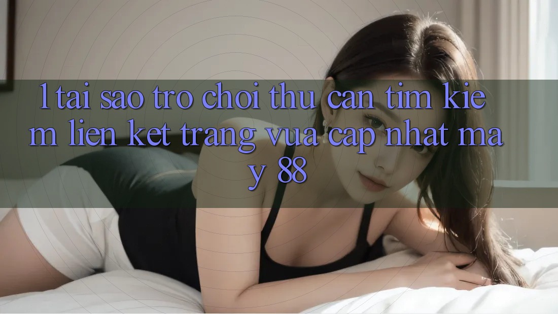 1. Tại Sao Trò chơi Thủ Cần Tìm Kiếm “Liên kết Trang Vừa cập nhật May-88”?