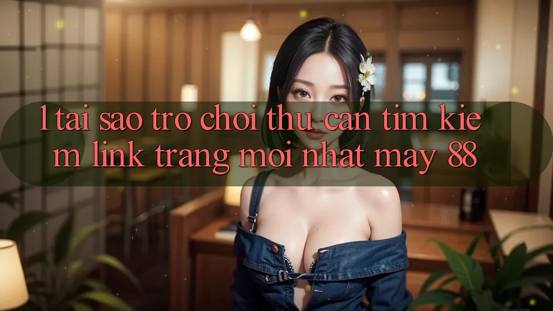 1. Tại Sao Trò chơi Thủ Cần Tìm Kiếm “Link Trang Mới nhất May-88”?