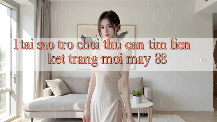 1. Tại Sao Trò chơi Thủ Cần Tìm “Liên kết Trang Mới May-88”?