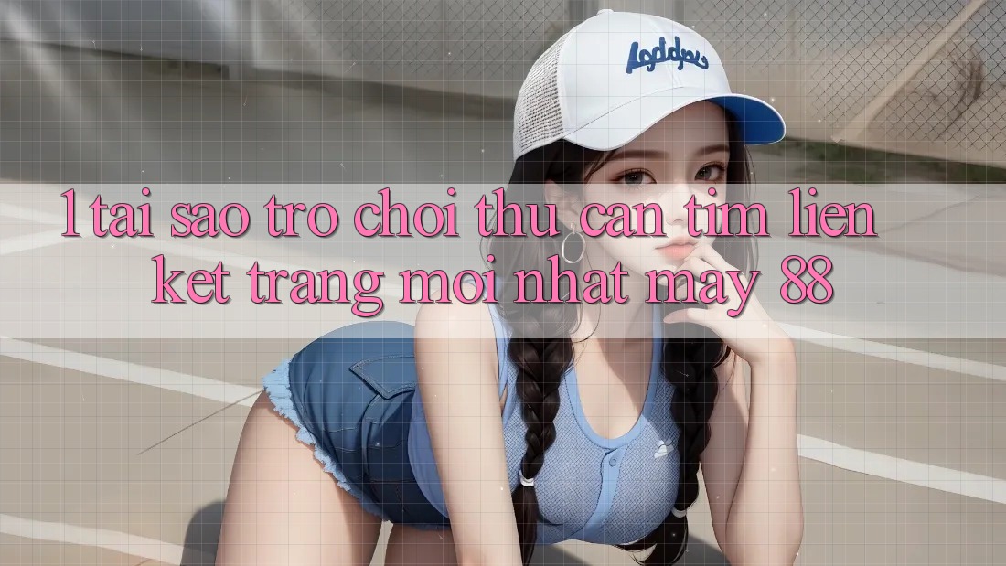 1. Tại Sao Trò chơi Thủ Cần Tìm “Liên kết Trang Mới nhất May-88”?