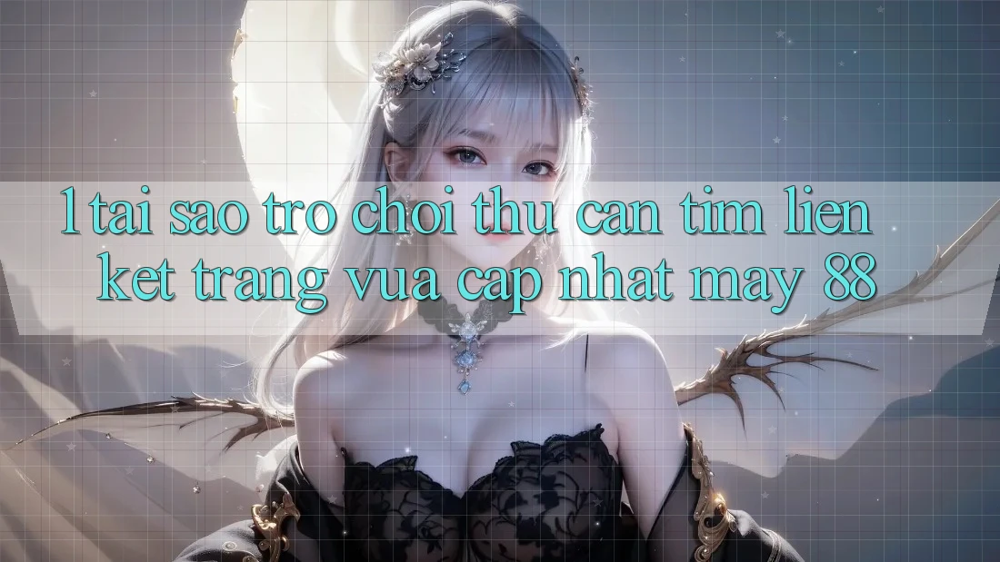 1. Tại Sao Trò chơi Thủ Cần Tìm “Liên kết Trang Vừa cập nhật May-88”?