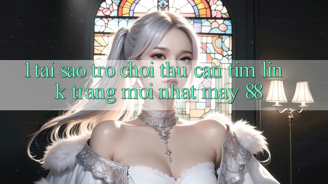 1. Tại Sao Trò chơi Thủ Cần Tìm “Link Trang Mới nhất May-88”?