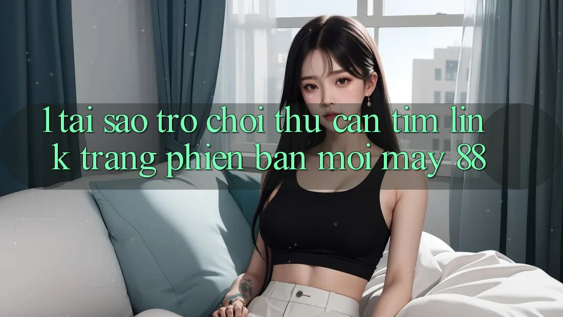 1. Tại Sao Trò chơi Thủ Cần Tìm “Link Trang Phiên bản mới May-88”? 1. Tại Sao Trò chơi Thủ Cần Tìm “Link Trang Phiên bản mới May-88”?