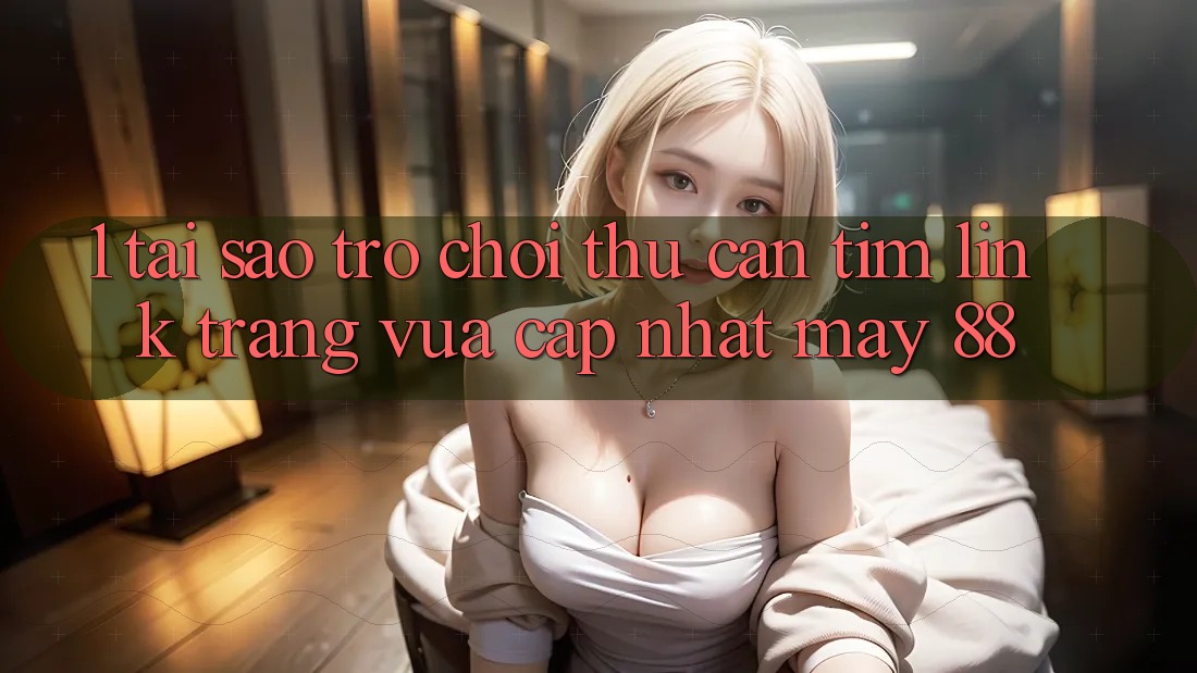 1. Tại Sao Trò chơi Thủ Cần Tìm “Link Trang Vừa cập nhật May-88”?