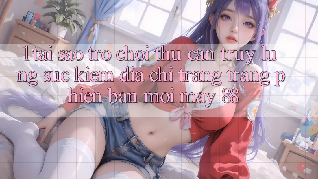 1. Tại Sao Trò chơi Thủ Cần Truy lùng sục Kiếm “Địa chỉ trang Trang Phiên bản mới May-88”? 1. Tại Sao Trò chơi Thủ Cần Truy lùng sục Kiếm “Địa chỉ trang Trang Phiên bản mới May-88”?