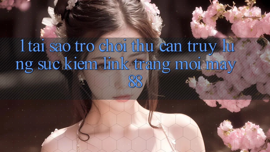 1. Tại Sao Trò chơi Thủ Cần Truy lùng sục Kiếm “Link Trang Mới May-88”?