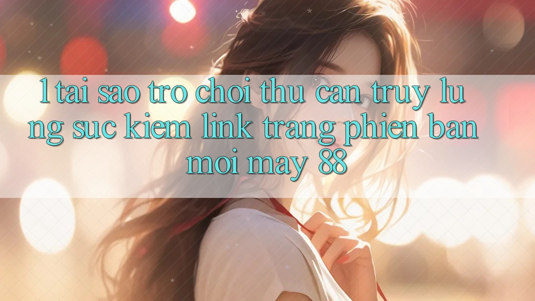 1. Tại Sao Trò chơi Thủ Cần Truy lùng sục Kiếm “Link Trang Phiên bản mới May-88”?