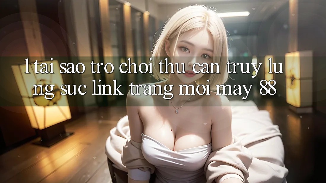1. Tại Sao Trò chơi Thủ Cần Truy lùng sục “Link Trang Mới May-88”?