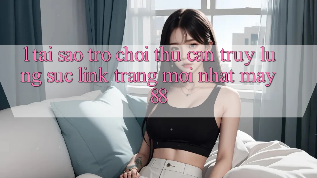 1. Tại Sao Trò chơi Thủ Cần Truy lùng sục “Link Trang Mới nhất May-88”?