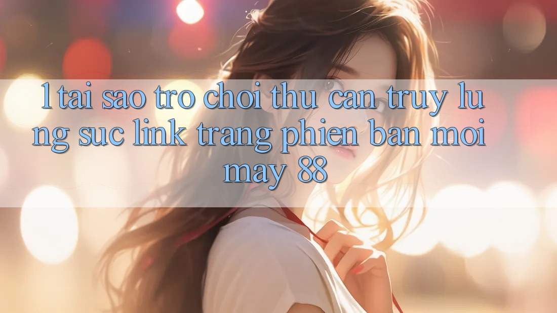 1. Tại Sao Trò chơi Thủ Cần Truy lùng sục “Link Trang Phiên bản mới May-88”? 1. Tại Sao Trò chơi Thủ Cần Truy lùng sục “Link Trang Phiên bản mới May-88”?