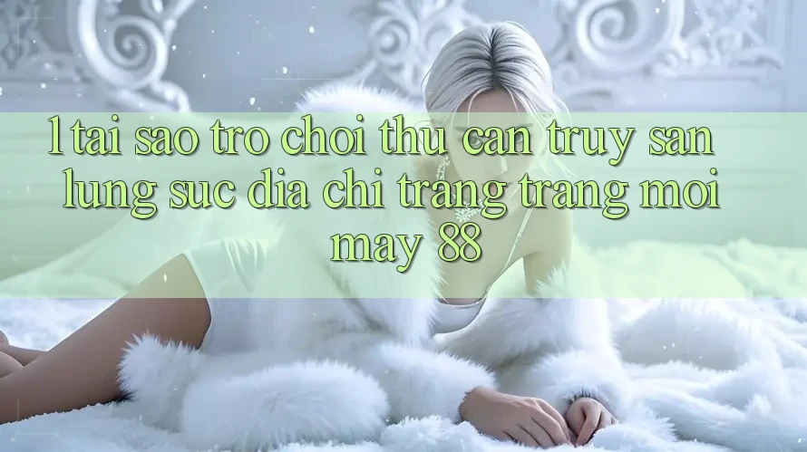 1. Tại Sao Trò chơi Thủ Cần Truy săn lùng sục “Địa chỉ trang Trang Mới May-88”?