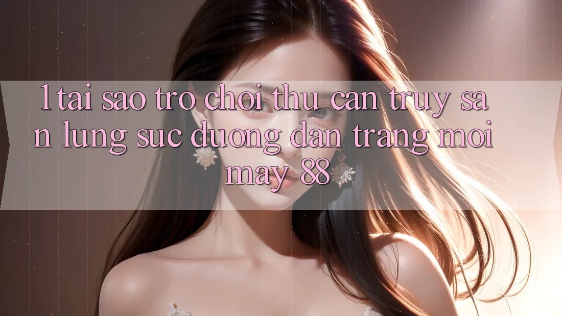 1. Tại Sao Trò chơi Thủ Cần Truy săn lùng sục “Đường dẫn Trang Mới May-88”? 1. Tại Sao Trò chơi Thủ Cần Truy săn lùng sục “Đường dẫn Trang Mới May-88”?