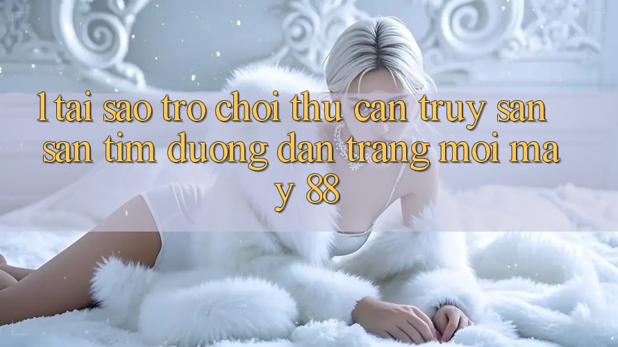 1. Tại Sao Trò chơi Thủ Cần Truy săn săn tìm “Đường dẫn Trang Mới May-88”? 1. Tại Sao Trò chơi Thủ Cần Truy săn săn tìm “Đường dẫn Trang Mới May-88”?