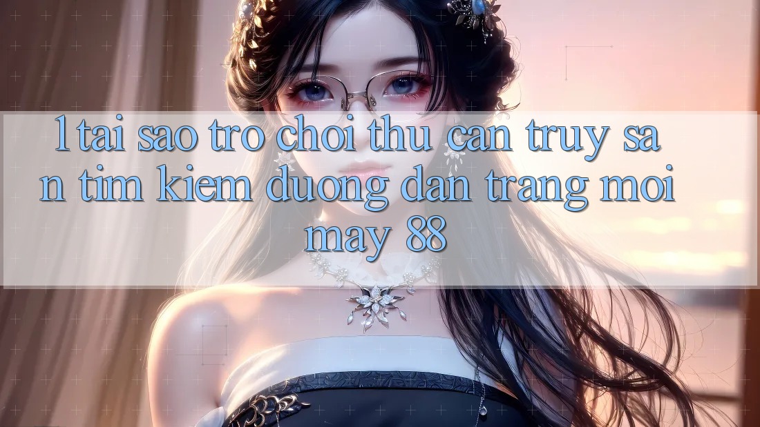 1. Tại Sao Trò chơi Thủ Cần Truy săn tìm Kiếm “Đường dẫn Trang Mới May-88”? 1. Tại Sao Trò chơi Thủ Cần Truy săn tìm Kiếm “Đường dẫn Trang Mới May-88”?