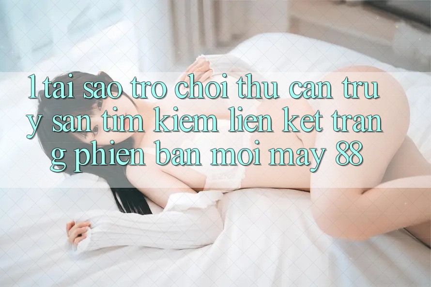 1. Tại Sao Trò chơi Thủ Cần Truy săn tìm Kiếm “Liên kết Trang Phiên bản mới May-88”?