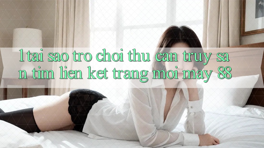 1. Tại Sao Trò chơi Thủ Cần Truy săn tìm “Liên kết Trang Mới May-88”?
