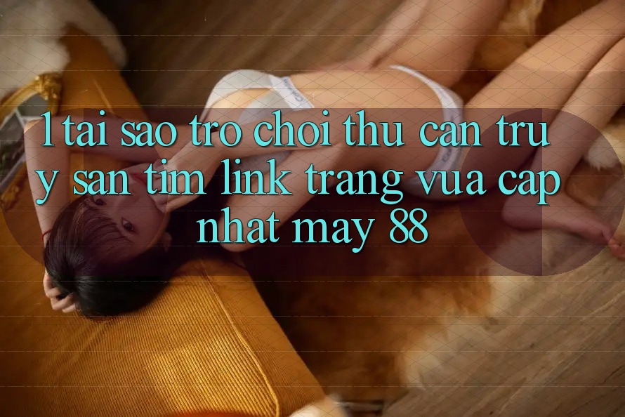 1. Tại Sao Trò chơi Thủ Cần Truy săn tìm “Link Trang Vừa cập nhật May-88”?