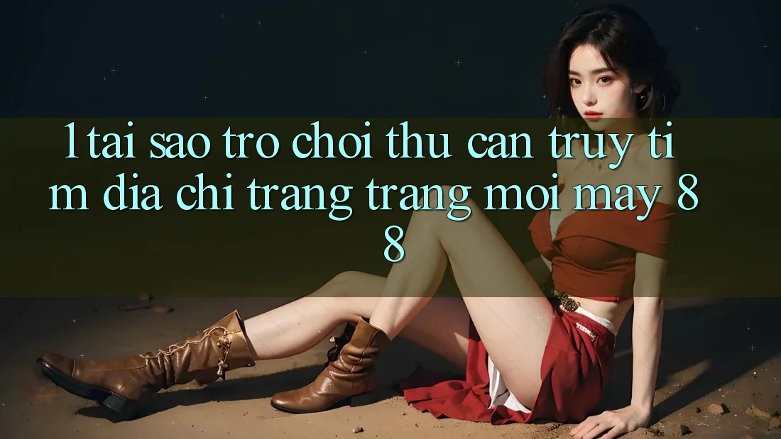 1. Tại Sao Trò chơi Thủ Cần Truy tìm “Địa chỉ trang Trang Mới May-88”? 1. Tại Sao Trò chơi Thủ Cần Truy tìm “Địa chỉ trang Trang Mới May-88”?