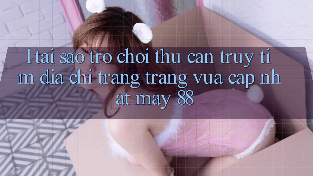 1. Tại Sao Trò chơi Thủ Cần Truy tìm “Địa chỉ trang Trang Vừa cập nhật May-88”? 1. Tại Sao Trò chơi Thủ Cần Truy tìm “Địa chỉ trang Trang Vừa cập nhật May-88”?