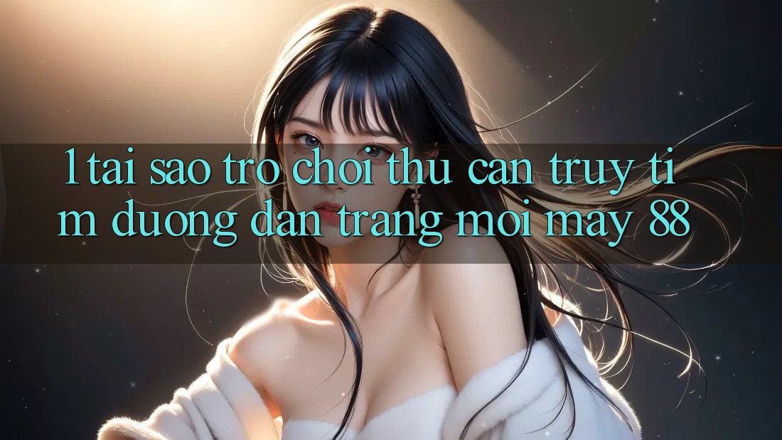 1. Tại Sao Trò chơi Thủ Cần Truy tìm “Đường dẫn Trang Mới May-88”? 1. Tại Sao Trò chơi Thủ Cần Truy tìm “Đường dẫn Trang Mới May-88”?