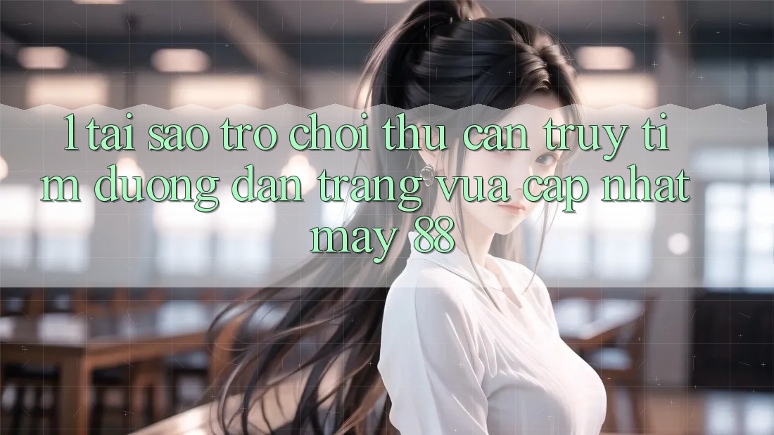 1. Tại Sao Trò chơi Thủ Cần Truy tìm “Đường dẫn Trang Vừa cập nhật May-88”?