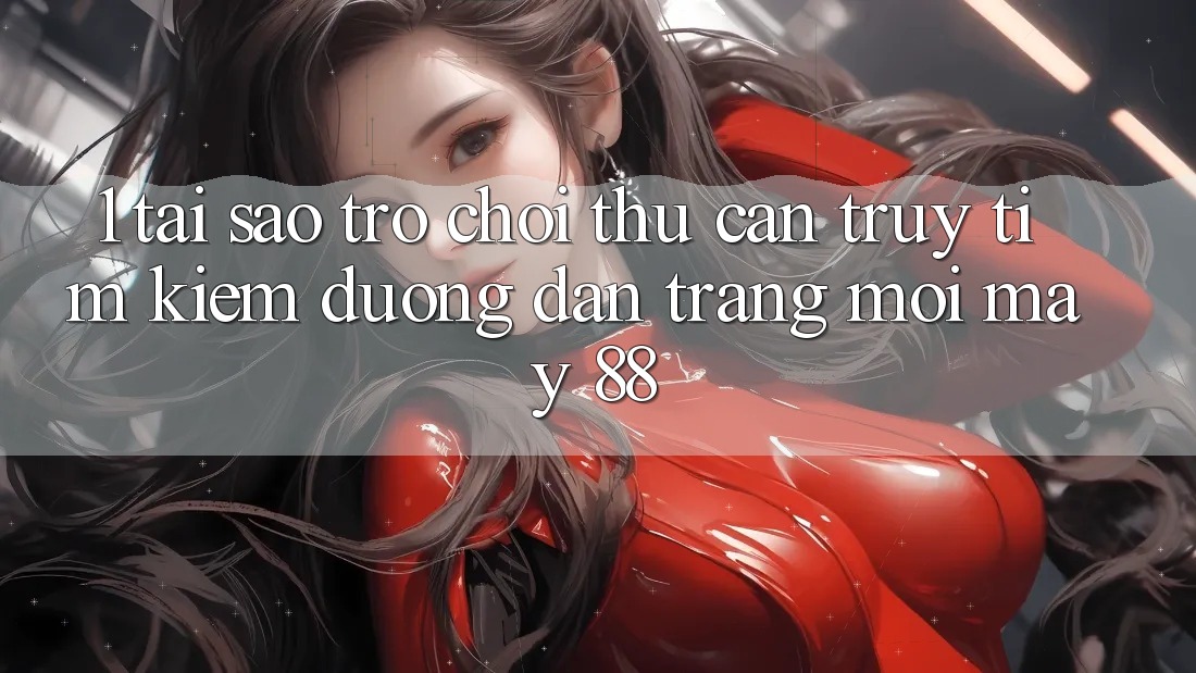 1. Tại Sao Trò chơi Thủ Cần Truy tìm kiếm “Đường dẫn Trang Mới May-88”? 1. Tại Sao Trò chơi Thủ Cần Truy tìm kiếm “Đường dẫn Trang Mới May-88”?