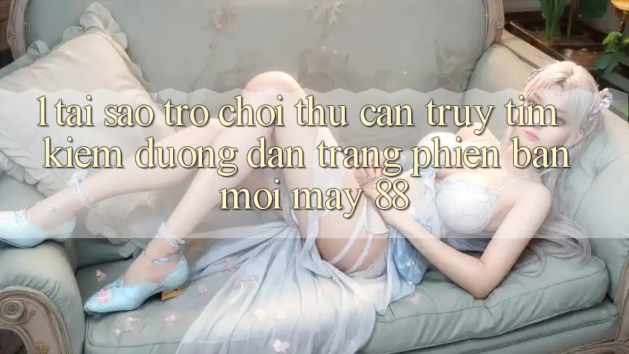1. Tại Sao Trò chơi Thủ Cần Truy tìm Kiếm “Đường dẫn Trang Phiên bản mới May-88”?