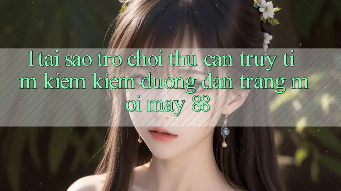 1. Tại Sao Trò chơi Thủ Cần Truy tìm kiếm Kiếm “Đường dẫn Trang Mới May-88”?