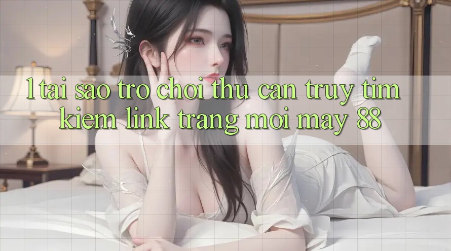 1. Tại Sao Trò chơi Thủ Cần Truy tìm Kiếm “Link Trang Mới May-88”? 1. Tại Sao Trò chơi Thủ Cần Truy tìm Kiếm “Link Trang Mới May-88”?
